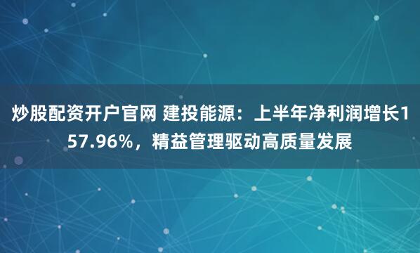 炒股配资开户官网 建投能源：上半年净利润增长157.96%，精益管理驱动高质量发展