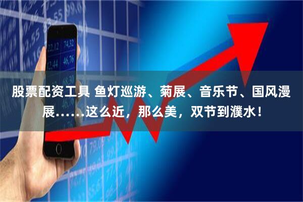 股票配资工具 鱼灯巡游、菊展、音乐节、国风漫展……这么近，那么美，双节到濮水！