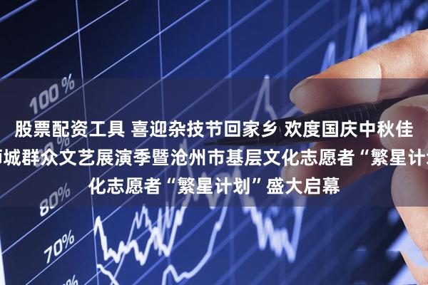 股票配资工具 喜迎杂技节回家乡 欢度国庆中秋佳节——2025狮城群众文艺展演季暨沧州市基层文化志愿者“繁星计划”盛大启幕