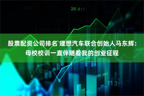 股票配资公司排名 理想汽车联合创始人马东辉：母校校训一直伴随着我的创业征程