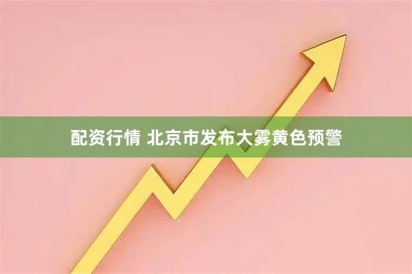 配资行情 北京市发布大雾黄色预警
