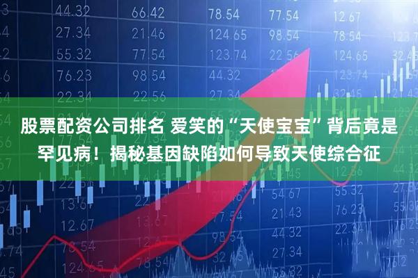 股票配资公司排名 爱笑的“天使宝宝”背后竟是罕见病！揭秘基因缺陷如何导致天使综合征