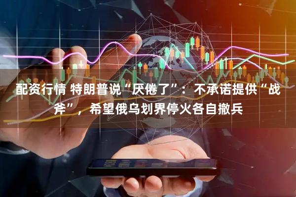 配资行情 特朗普说“厌倦了”：不承诺提供“战斧”，希望俄乌划界停火各自撤兵