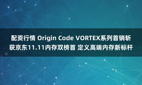 配资行情 Origin Code VORTEX系列首销斩获京东11.11内存双榜首 定义高端内存新标杆