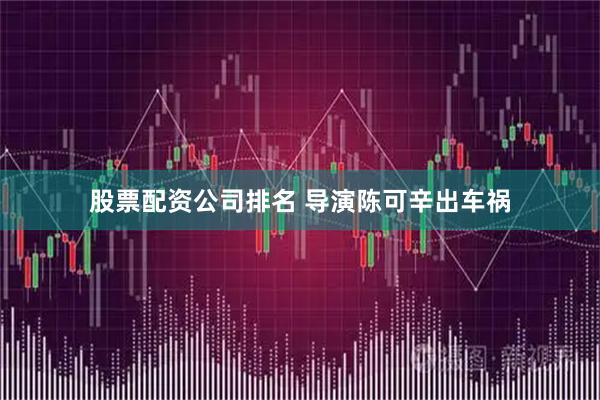 股票配资公司排名 导演陈可辛出车祸