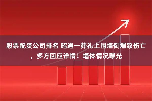 股票配资公司排名 昭通一葬礼上围墙倒塌致伤亡，多方回应详情！墙体情况曝光