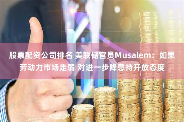 股票配资公司排名 美联储官员Musalem：如果劳动力市场走弱 对进一步降息持开放态度