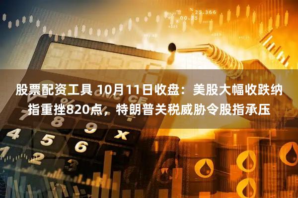 股票配资工具 10月11日收盘：美股大幅收跌纳指重挫820点，特朗普关税威胁令股指承压
