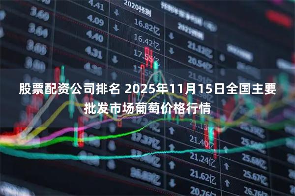 股票配资公司排名 2025年11月15日全国主要批发市场葡萄价格行情