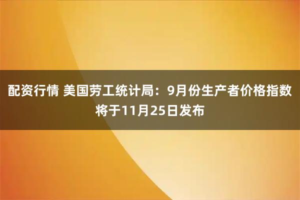 配资行情 美国劳工统计局：9月份生产者价格指数将于11月25日发布
