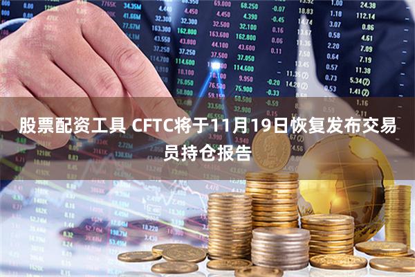 股票配资工具 CFTC将于11月19日恢复发布交易员持仓报告