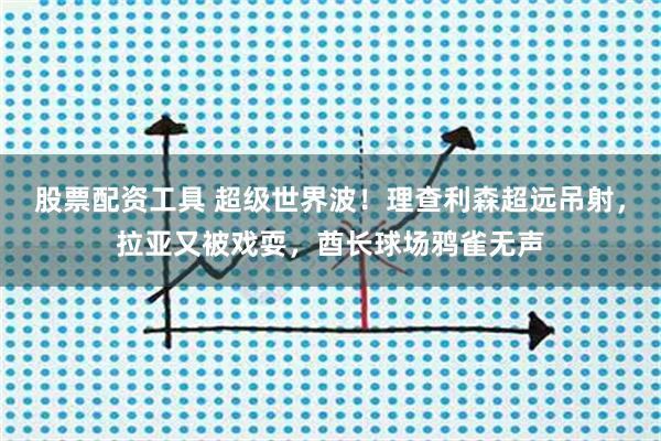 股票配资工具 超级世界波！理查利森超远吊射，拉亚又被戏耍，酋长球场鸦雀无声