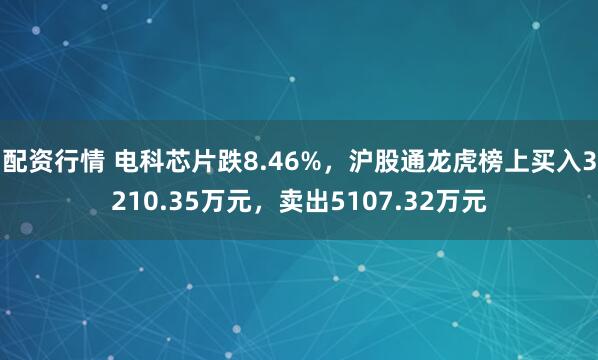 配资行情 电科芯片跌8.46%，沪股通龙虎榜上买入3210.35万元，卖出5107.32万元