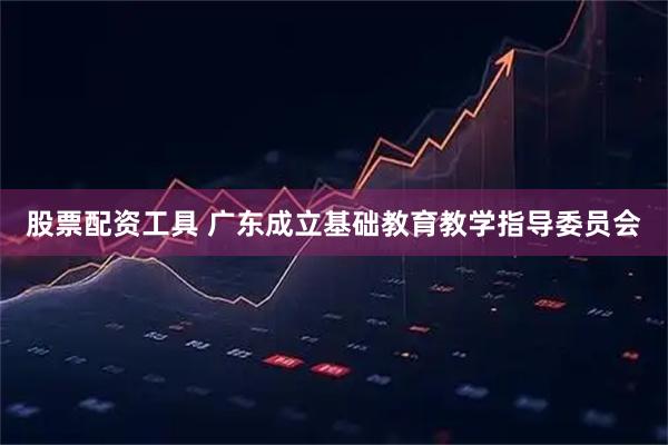 股票配资工具 广东成立基础教育教学指导委员会
