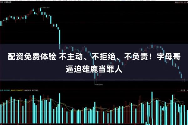 配资免费体验 不主动、不拒绝、不负责！字母哥逼迫雄鹿当罪人