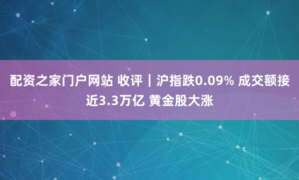 配资之家门户网站 收评｜沪指跌0.09% 成交额接近3.3万亿 黄金股大涨