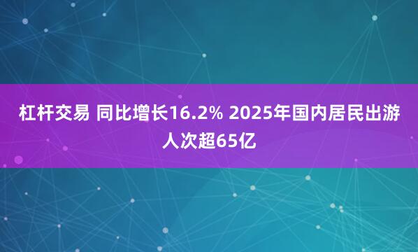 杠杆交易 同比增长16.2% 2025年国内居民出游人次超65亿
