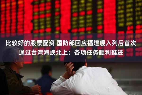 比较好的股票配资 国防部回应福建舰入列后首次通过台湾海峡北上：各项任务顺利推进