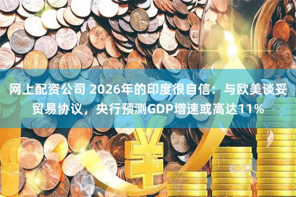 网上配资公司 2026年的印度很自信：与欧美谈妥贸易协议，央行预测GDP增速或高达11%