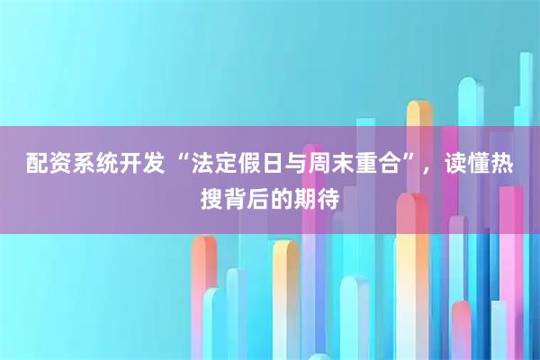 配资系统开发 “法定假日与周末重合”，读懂热搜背后的期待