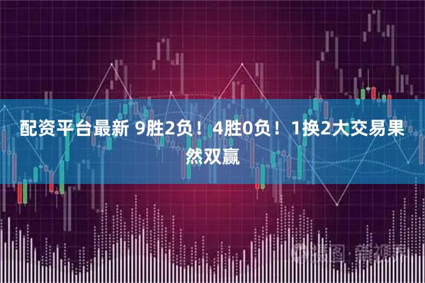 配资平台最新 9胜2负！4胜0负！1换2大交易果然双赢