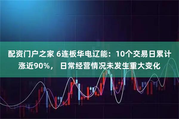 配资门户之家 6连板华电辽能：10个交易日累计涨近90%， 日常经营情况未发生重大变化