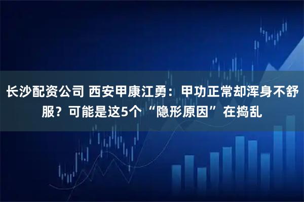 长沙配资公司 西安甲康江勇：甲功正常却浑身不舒服？可能是这5个 “隐形原因” 在捣乱