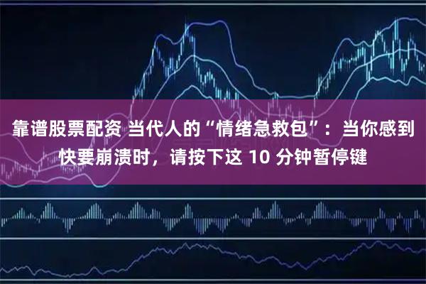 靠谱股票配资 当代人的“情绪急救包”：当你感到快要崩溃时，请按下这 10 分钟暂停键