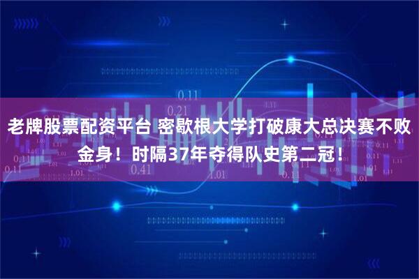 老牌股票配资平台 密歇根大学打破康大总决赛不败金身！时隔37年夺得队史第二冠！