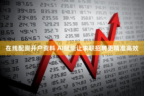 在线配资开户资料 AI赋能让求职招聘更精准高效