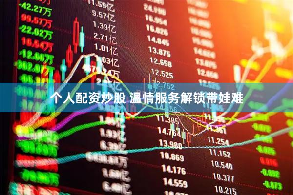 个人配资炒股 温情服务解锁带娃难
