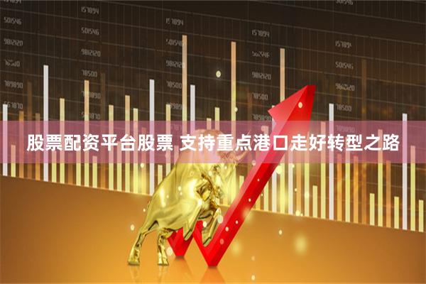 股票配资平台股票 支持重点港口走好转型之路