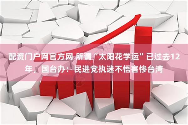 配资门户网官方网 所谓“太阳花学运”已过去12年，国台办：民进党执迷不悟害惨台湾