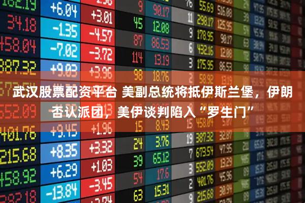 武汉股票配资平台 美副总统将抵伊斯兰堡，伊朗否认派团，美伊谈判陷入“罗生门”
