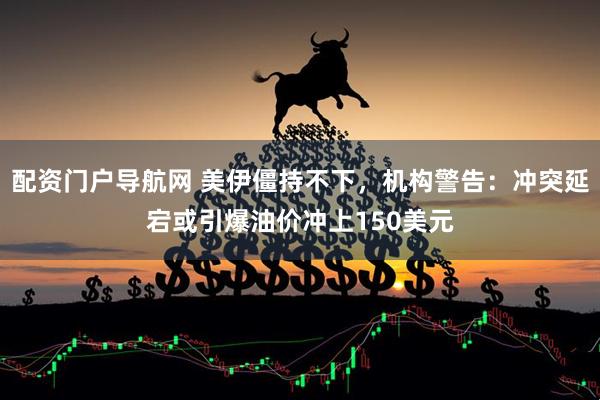 配资门户导航网 美伊僵持不下，机构警告：冲突延宕或引爆油价冲上150美元