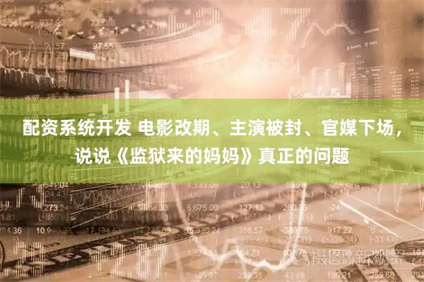 配资系统开发 电影改期、主演被封、官媒下场，说说《监狱来的妈妈》真正的问题