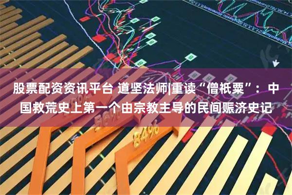 股票配资资讯平台 道坚法师|重读“僧祇粟”：中国救荒史上第一个由宗教主导的民间赈济史记