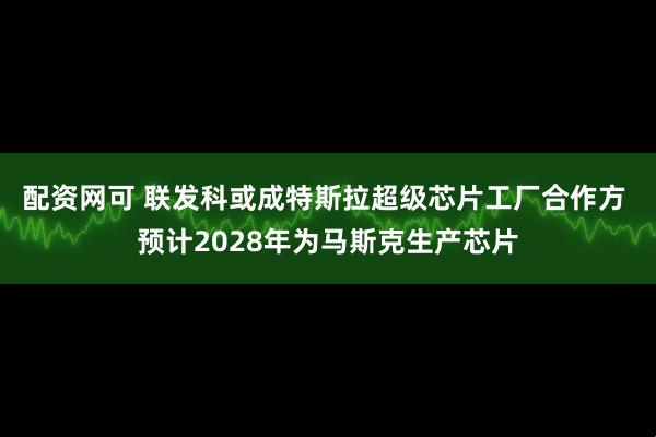 配资网可 联发科或成特斯拉超级芯片工厂合作方 预计2028年为马斯克生产芯片