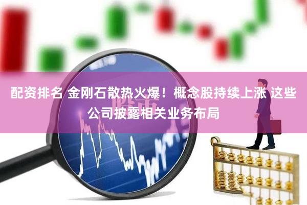 配资排名 金刚石散热火爆！概念股持续上涨 这些公司披露相关业务布局