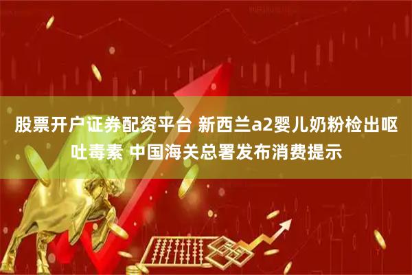 股票开户证券配资平台 新西兰a2婴儿奶粉检出呕吐毒素 中国海关总署发布消费提示